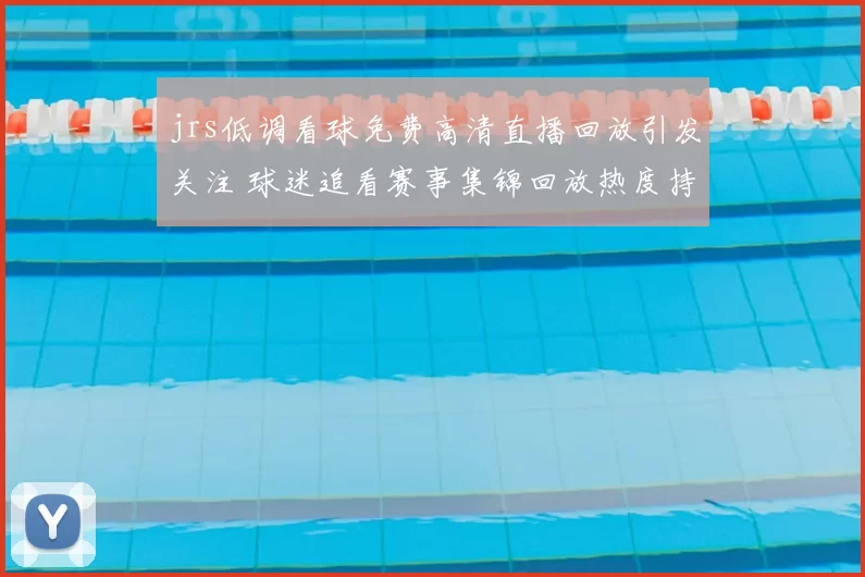jrs低调看球免费高清直播回放引发关注 球迷追看赛事集锦回放热度持续上升