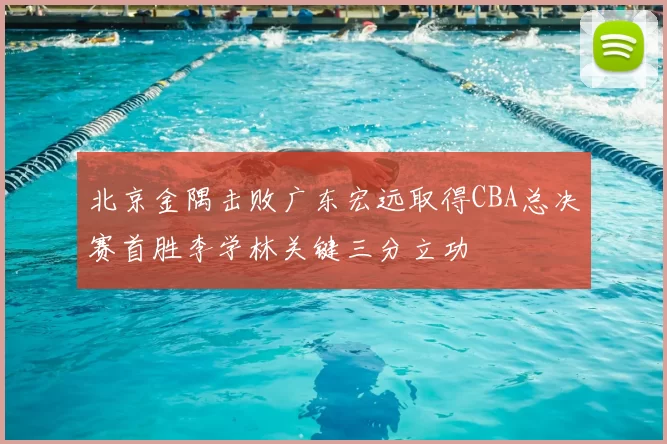 北京金隅击败广东宏远取得CBA总决赛首胜李学林关键三分立功