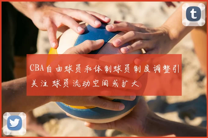 CBA自由球员和体制球员制度调整引关注 球员流动空间或扩大