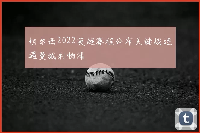 切尔西2022英超赛程公布关键战连遇曼城利物浦