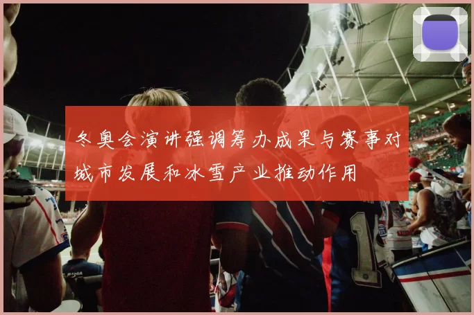冬奥会演讲强调筹办成果与赛事对城市发展和冰雪产业推动作用