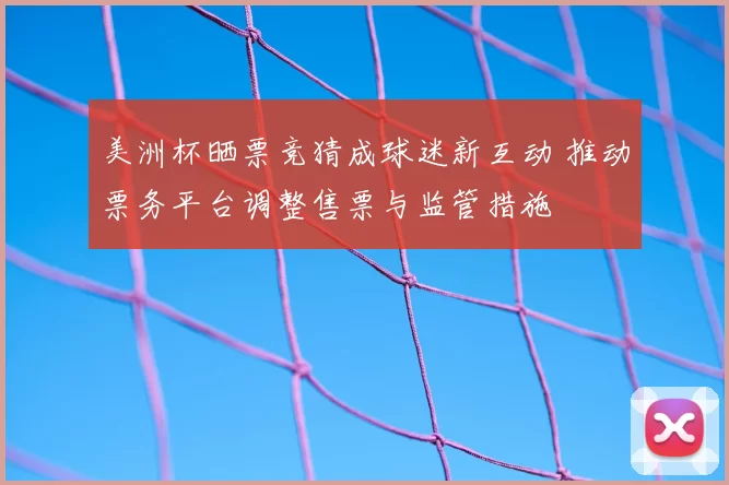 美洲杯晒票竞猜成球迷新互动 推动票务平台调整售票与监管措施