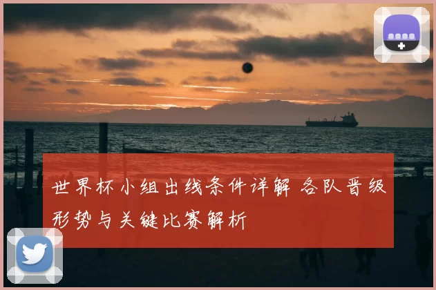 世界杯小组出线条件详解 各队晋级形势与关键比赛解析
