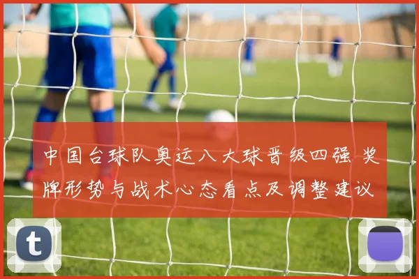 中国台球队奥运八大球晋级四强 奖牌形势与战术心态看点及调整建议