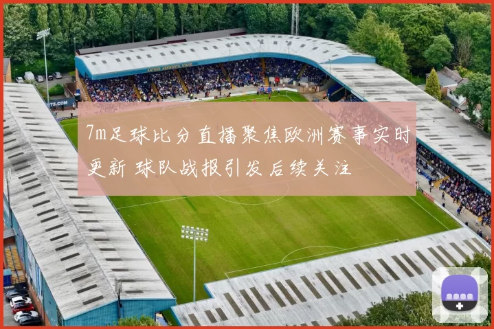 7m足球比分直播聚焦欧洲赛事实时更新 球队战报引发后续关注