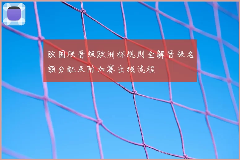 欧国联晋级欧洲杯规则全解晋级名额分配及附加赛出线流程