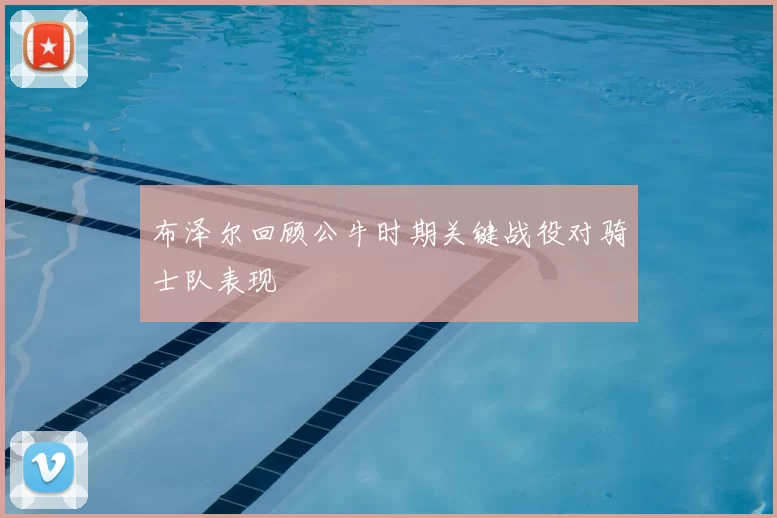 布泽尔回顾公牛时期关键战役对骑士队表现