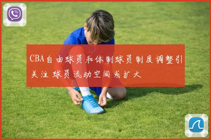 CBA自由球员和体制球员制度调整引关注 球员流动空间或扩大